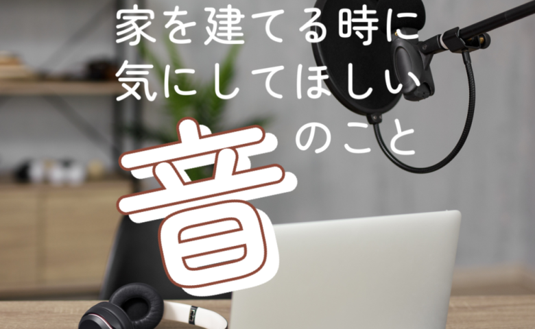 家を建てるときに気にしてほしい「音」のこと